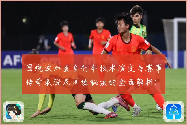 围绕波加查自行车技术演变与赛事传奇表现及训练秘诀的全面解析：最新赛事动态与深度分析