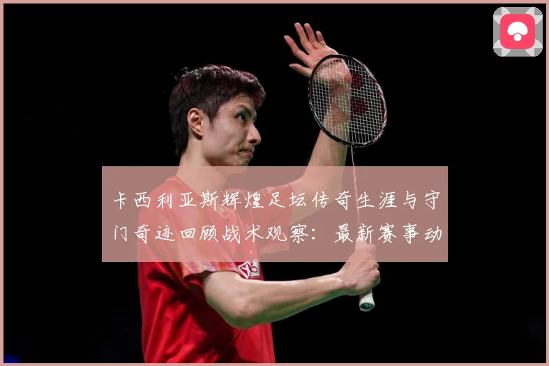 卡西利亚斯辉煌足坛传奇生涯与守门奇迹回顾战术观察：最新赛事动态与深度分析
