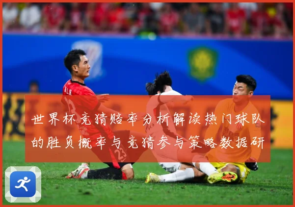 世界杯竞猜赔率分析解读热门球队的胜负概率与竞猜参与策略数据研判：最新赛事动态与深度分析