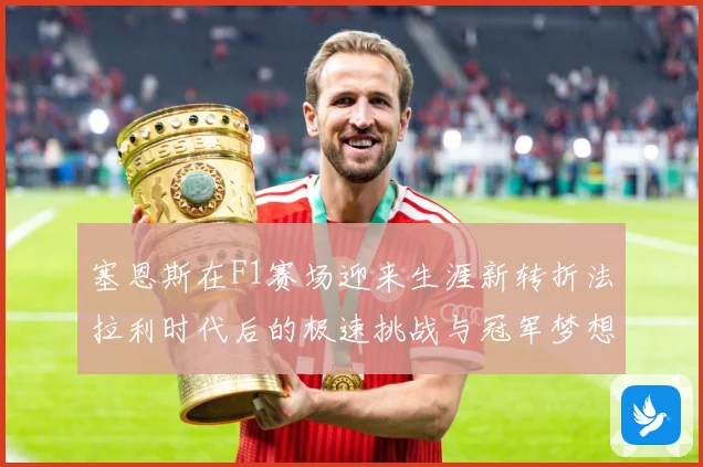塞恩斯在F1赛场迎来生涯新转折法拉利时代后的极速挑战与冠军梦想：最新赛事动态与深度分析