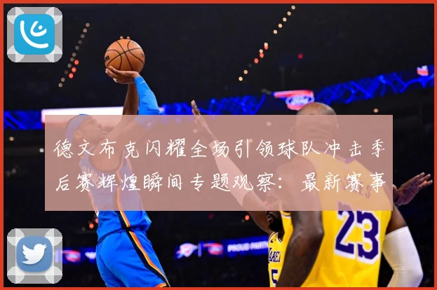 德文布克闪耀全场引领球队冲击季后赛辉煌瞬间专题观察：最新赛事动态与深度分析