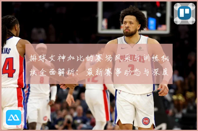 排球女神加比的赛场风采与训练秘诀全面解析：最新赛事动态与深度分析