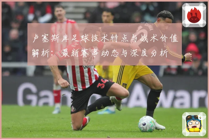 卢塞斯库足球技术特点与战术价值解析：最新赛事动态与深度分析