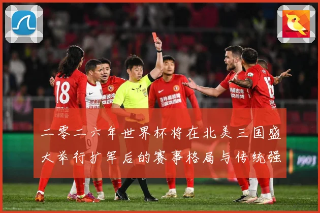 二零二六年世界杯将在北美三国盛大举行扩军后的赛事格局与传统强数据研判：最新赛事动态与深度分析