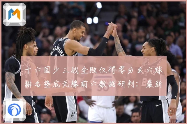 十六国少三战全败仅得零分丢六球排名垫底无缘前六数据研判：最新赛事动态与深度分析