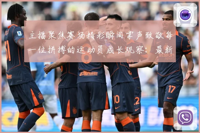 主播聚焦赛场精彩瞬间掌声致敬每一位拼搏的运动员成长观察：最新赛事动态与深度分析