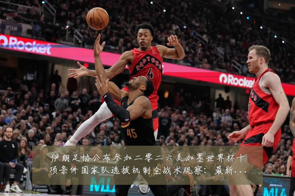 伊朗足协公布参加二零二六美加墨世界杯十项条件国家队选拔机制全战术观察:最新赛事动态与深度分析