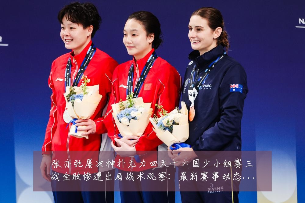张亦弛屡次神扑无力回天十六国少小组赛三战全败惨遭出局战术观察:最新赛事动态与深度分析