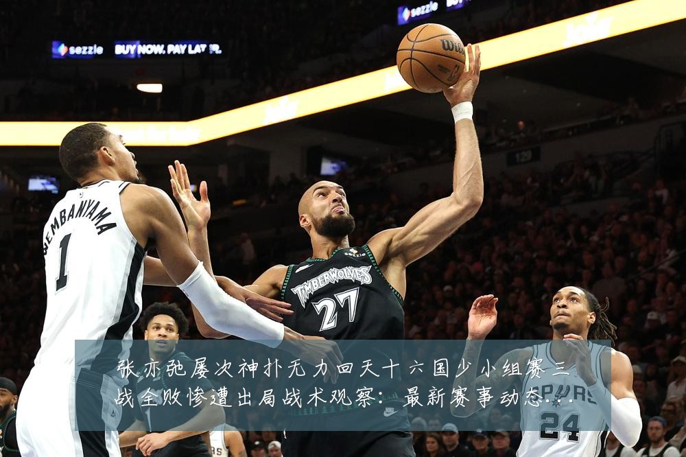 张亦弛屡次神扑无力回天十六国少小组赛三战全败惨遭出局战术观察:最新赛事动态与深度分析