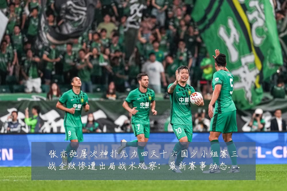 张亦弛屡次神扑无力回天十六国少小组赛三战全败惨遭出局战术观察：最新赛事动态与深度分析