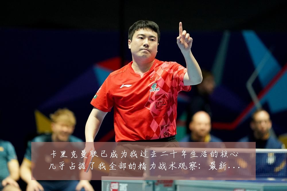 卡里克曼联已成为我过去二十年生活的核心几乎占据了我全部的精力战术观察：最新赛事动态与深度分析