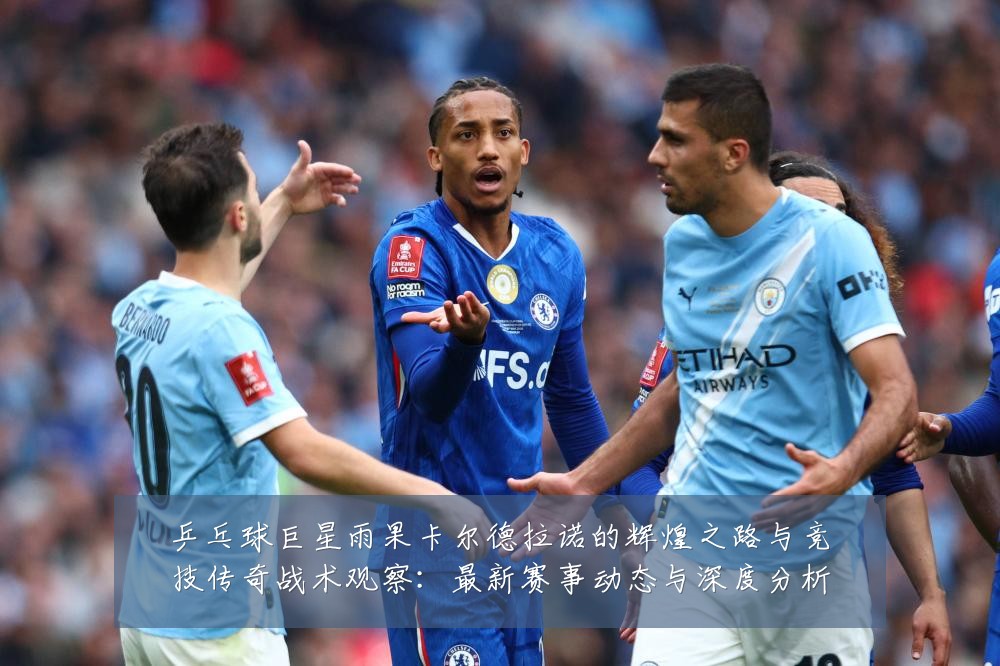 乒乓球巨星雨果卡尔德拉诺的辉煌之路与竞技传奇战术观察：最新赛事动态与深度分析