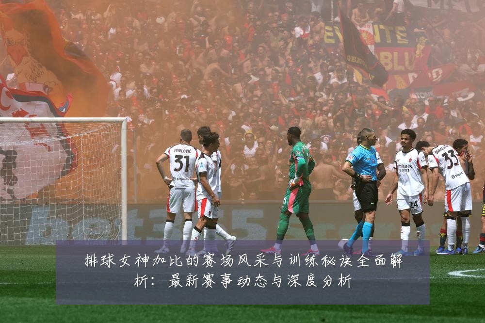 排球女神加比的赛场风采与训练秘诀全面解析:最新赛事动态与深度分析