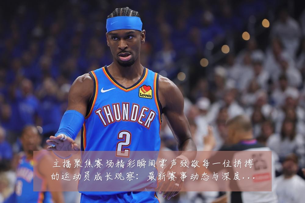 主播聚焦赛场精彩瞬间掌声致敬每一位拼搏的运动员成长观察:最新赛事动态与深度分析