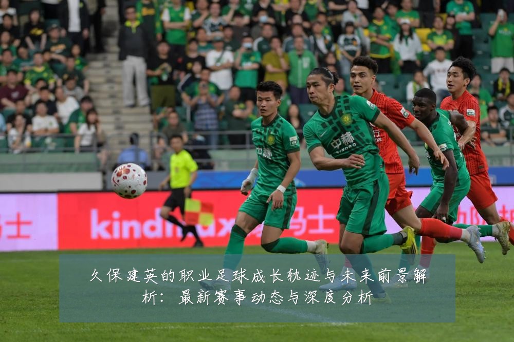 久保建英的职业足球成长轨迹与未来前景解析：最新赛事动态与深度分析