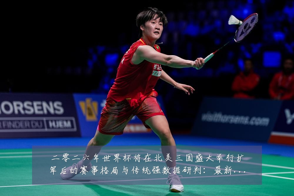 二零二六年世界杯将在北美三国盛大举行扩军后的赛事格局与传统强数据研判:最新赛事动态与深度分析