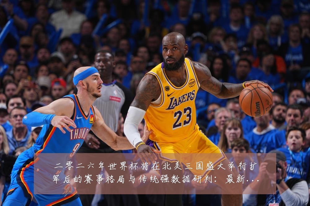 二零二六年世界杯将在北美三国盛大举行扩军后的赛事格局与传统强数据研判:最新赛事动态与深度分析