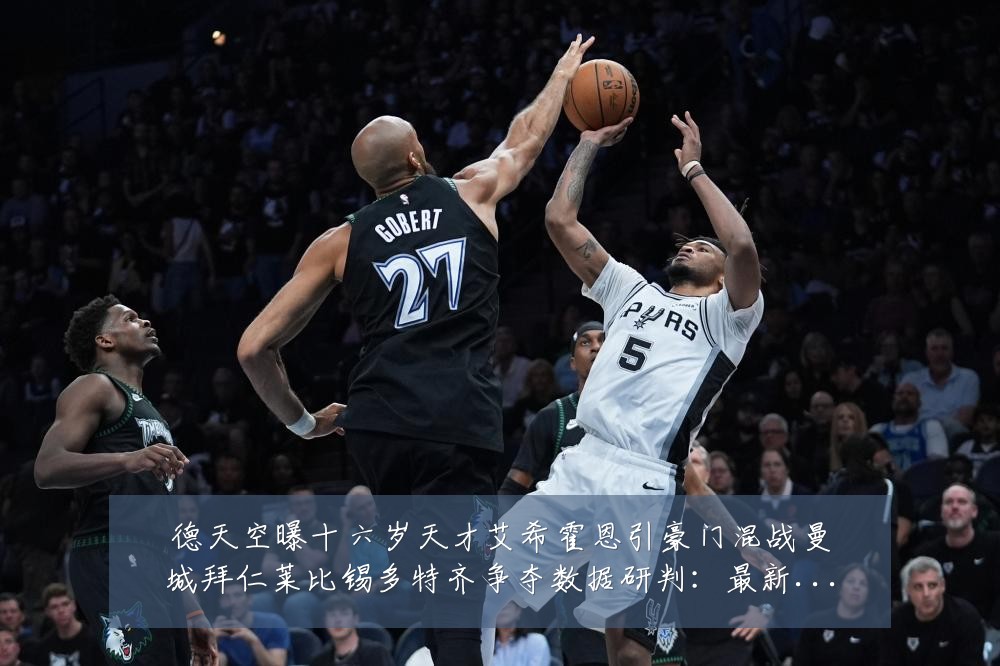 德天空曝十六岁天才艾希霍恩引豪门混战曼城拜仁莱比锡多特齐争夺数据研判：最新赛事动态与深度分析