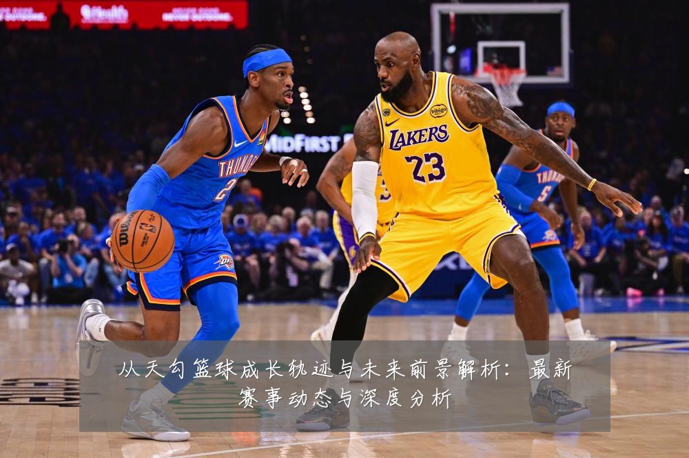 从天勾篮球成长轨迹与未来前景解析：最新赛事动态与深度分析