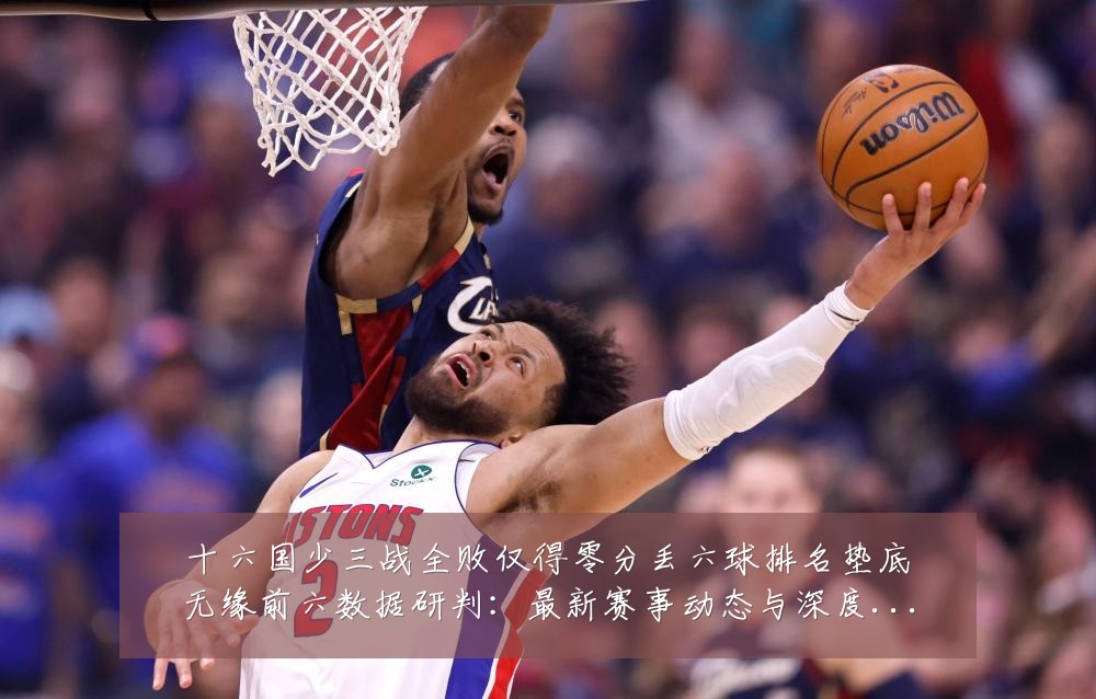 十六国少三战全败仅得零分丢六球排名垫底无缘前六数据研判：最新赛事动态与深度分析