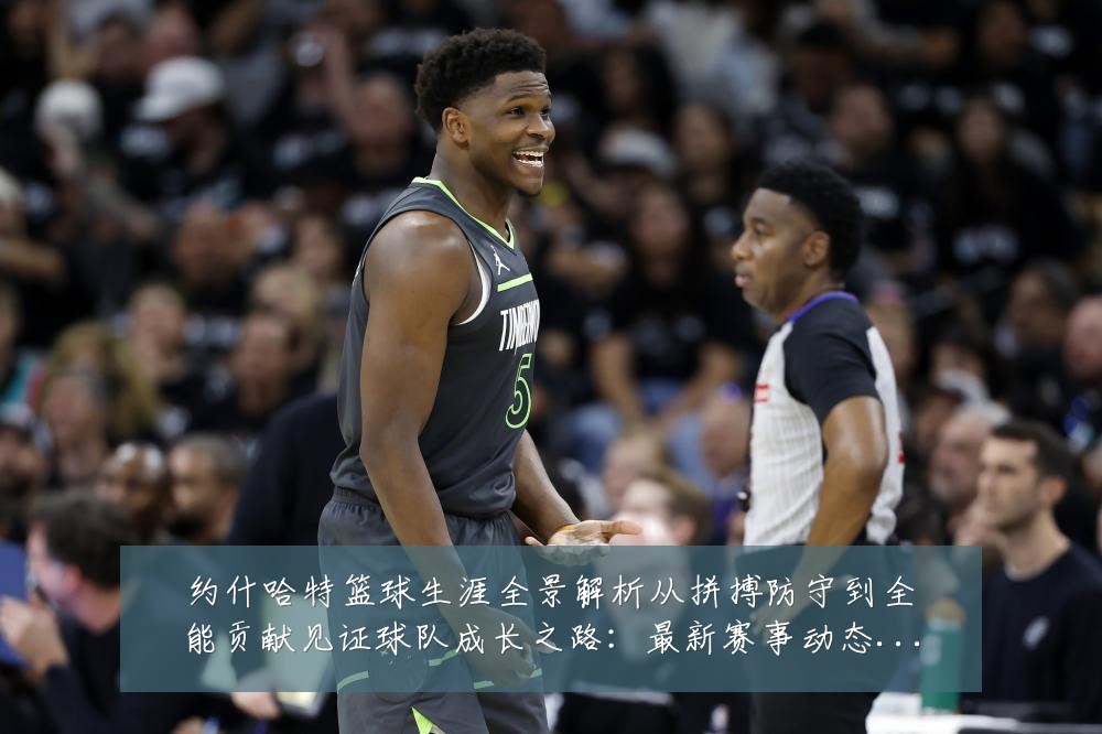 约什哈特篮球生涯全景解析从拼搏防守到全能贡献见证球队成长之路：最新赛事动态与深度分析