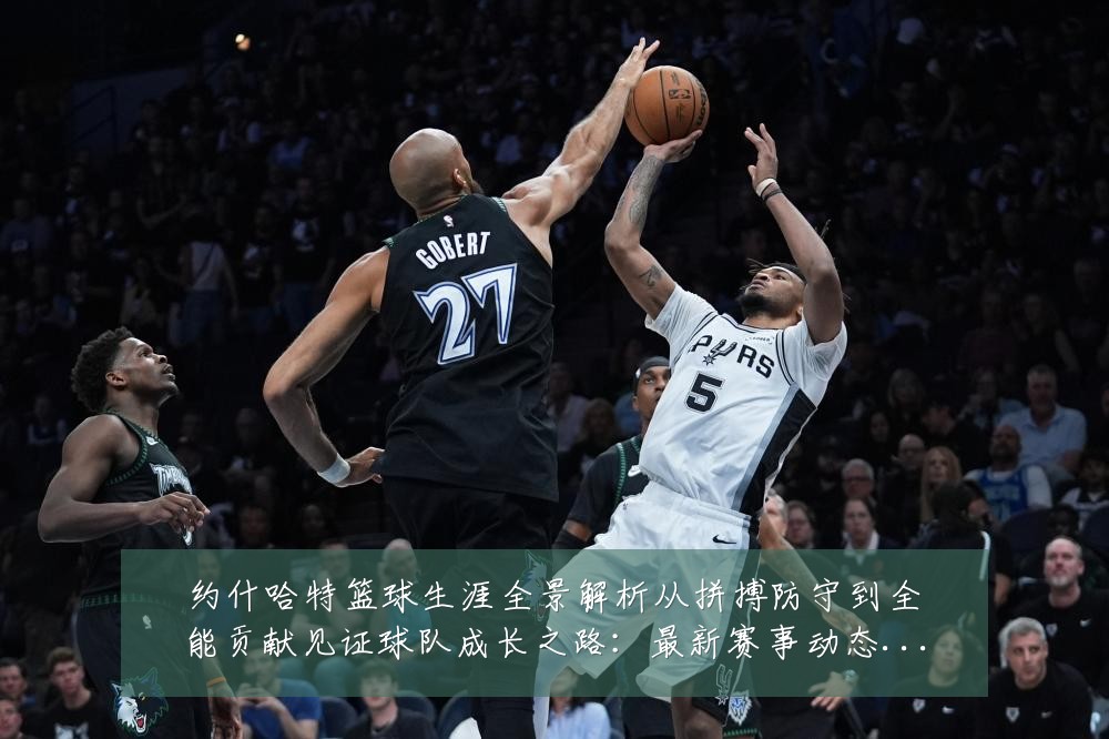 约什哈特篮球生涯全景解析从拼搏防守到全能贡献见证球队成长之路：最新赛事动态与深度分析