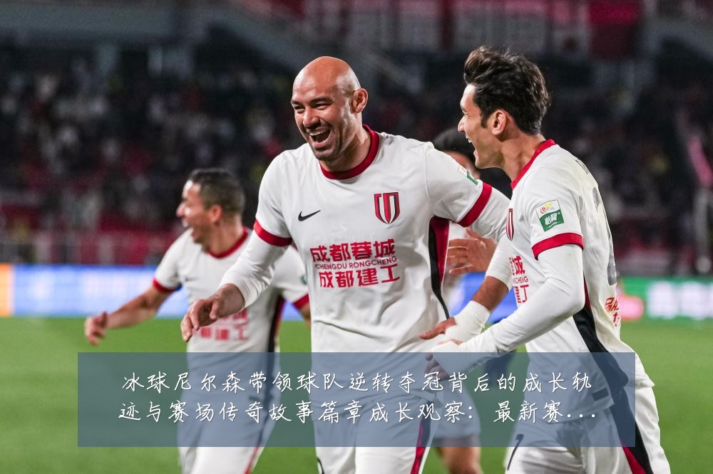 冰球尼尔森带领球队逆转夺冠背后的成长轨迹与赛场传奇故事篇章成长观察：最新赛事动态与深度分析